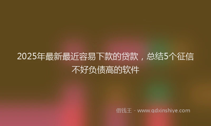 2025年最新最近容易下款的贷款，总结5个征信不好负债高的软件