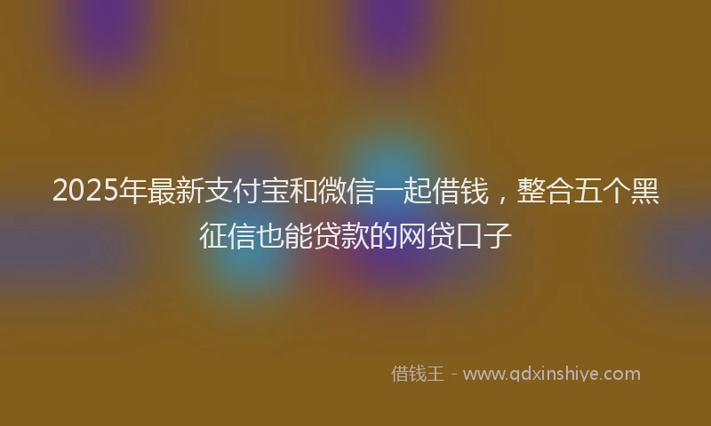 2025年最新支付宝和微信一起借钱，整合五个黑征信也能贷款的网贷口子