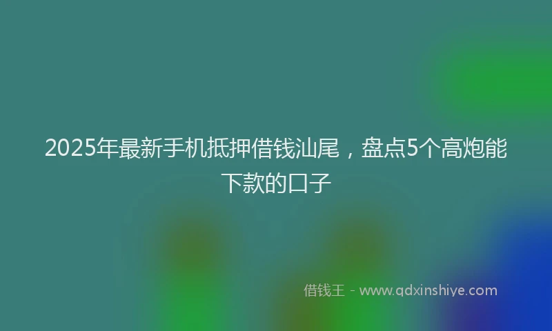 2025年最新手机抵押借钱汕尾，盘点5个高炮能下款的口子