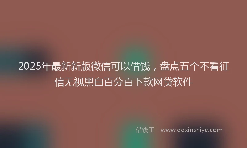 2025年最新新版微信可以借钱，盘点五个不看征信无视黑白百分百下款网贷软件