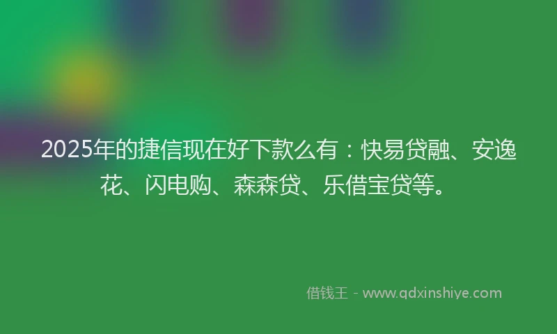 2025年的捷信现在好下款么有：快易贷融、安逸花、闪电购、森森贷、乐借宝贷等。