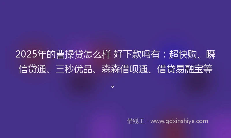 2025年的曹操贷怎么样 好下款吗有：超快购、瞬信贷通、三秒优品、森森借呗通、借贷易融宝等。