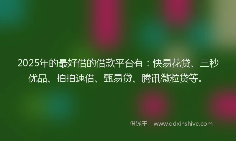 2025年的最好借的借款平台有：快易花贷、三秒优品、拍拍速借、甄易贷、腾讯微粒贷等。