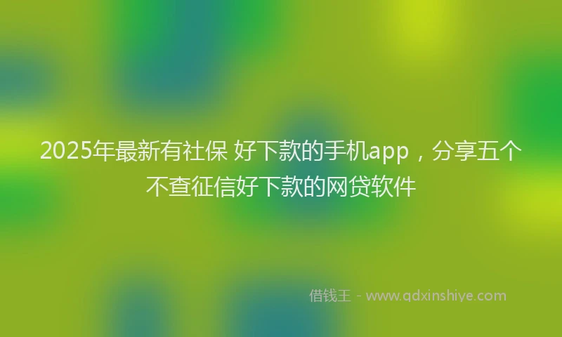 2025年最新有社保 好下款的手机app，分享五个不查征信好下款的网贷软件