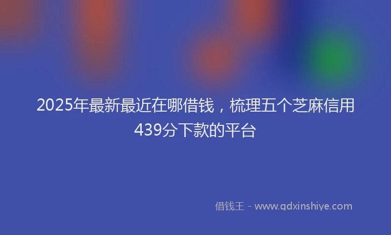 2025年最新最近在哪借钱，梳理五个芝麻信用439分下款的平台