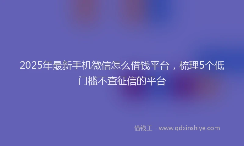 2025年最新手机微信怎么借钱平台，梳理5个低门槛不查征信的平台