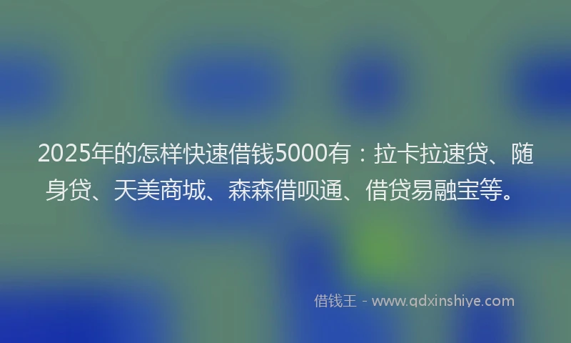 2025年的怎样快速借钱5000有：拉卡拉速贷、随身贷、天美商城、森森借呗通、借贷易融宝等。