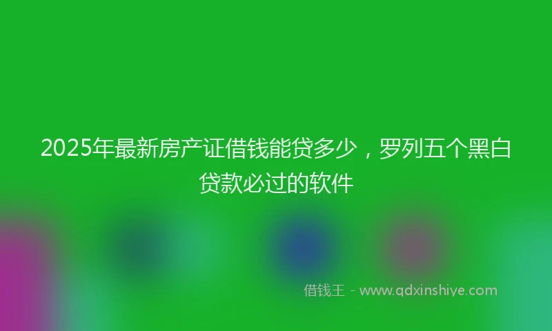 2025年最新房产证借钱能贷多少，罗列五个黑白贷款必过的软件