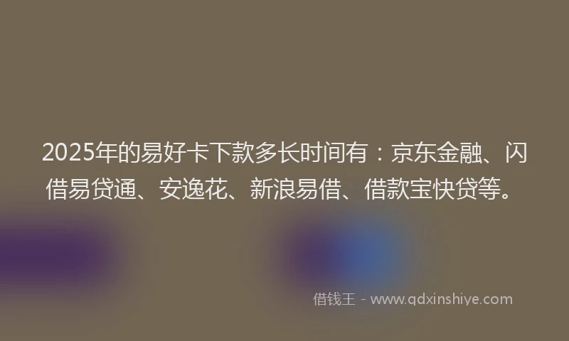 2025年的易好卡下款多长时间有：京东金融、闪借易贷通、安逸花、新浪易借、借款宝快贷等。