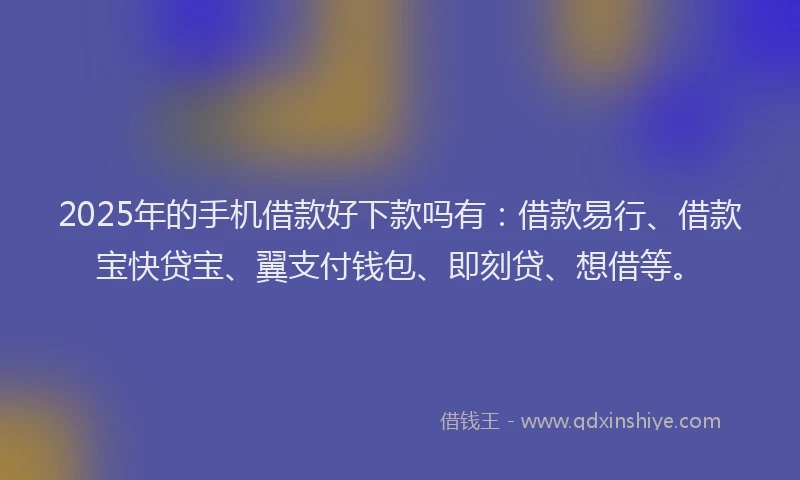 2025年的手机借款好下款吗有：借款易行、借款宝快贷宝、翼支付钱包、即刻贷、想借等。