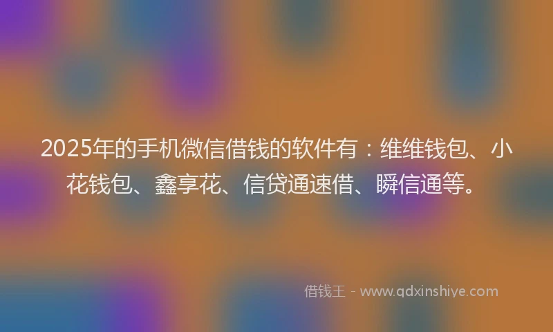 2025年的手机微信借钱的软件有：维维钱包、小花钱包、鑫享花、信贷通速借、瞬信通等。