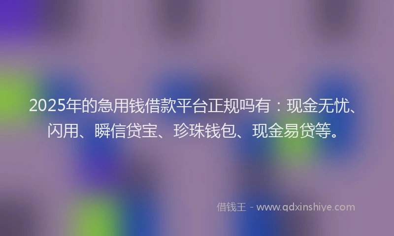 2025年的急用钱借款平台正规吗有：现金无忧、闪用、瞬信贷宝、珍珠钱包、现金易贷等。