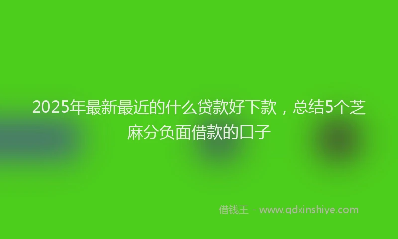 2025年最新最近的什么贷款好下款,总结5个芝麻分负面借款的口子