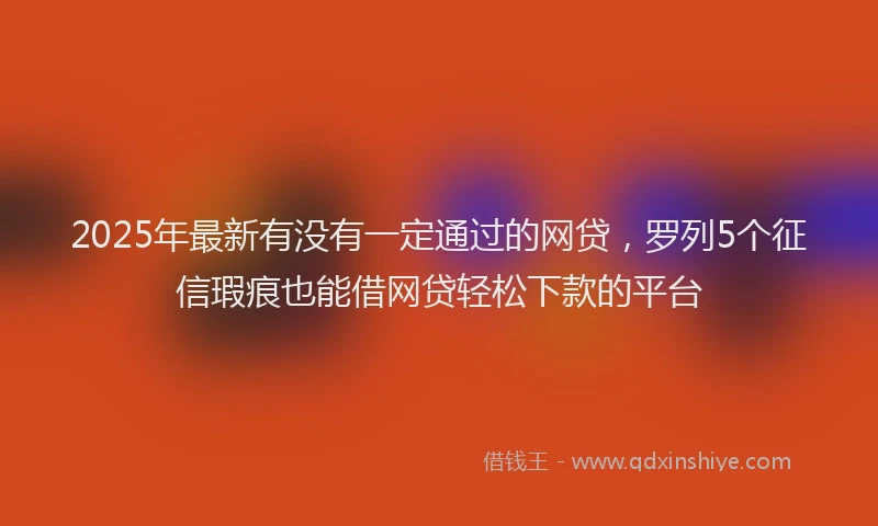 2025年最新有没有一定通过的网贷，罗列5个征信瑕疵也能借网贷轻松下款的平台