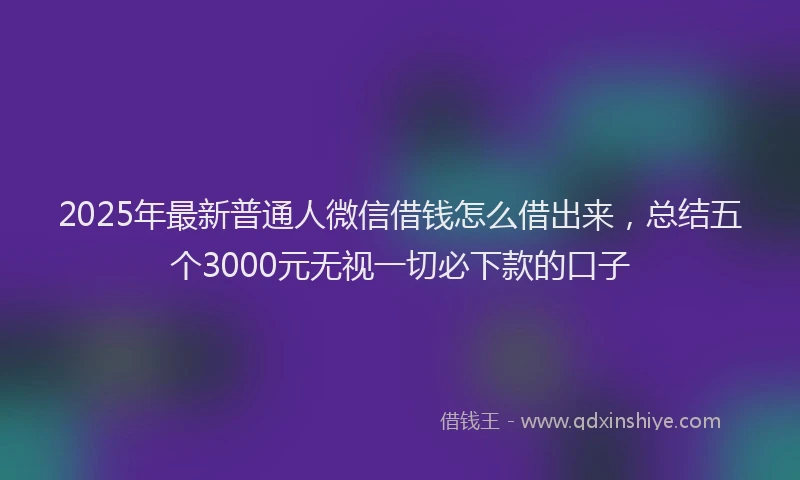 2025年最新普通人微信借钱怎么借出来，总结五个3000元无视一切必下款的口子