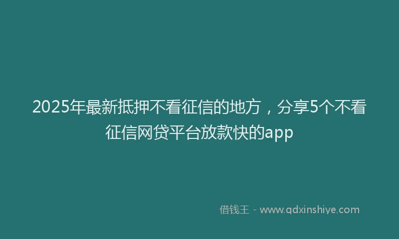 2025年最新抵押不看征信的地方，分享5个不看征信网贷平台放款快的app