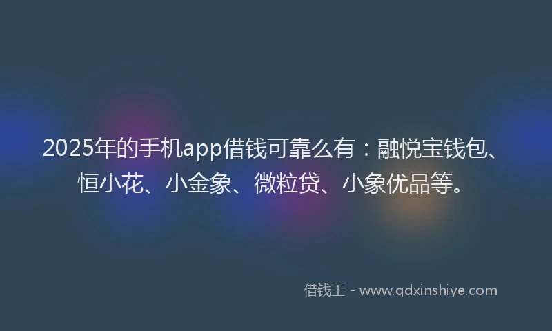 2025年的手机app借钱可靠么有：融悦宝钱包、恒小花、小金象、微粒贷、小象优品等。