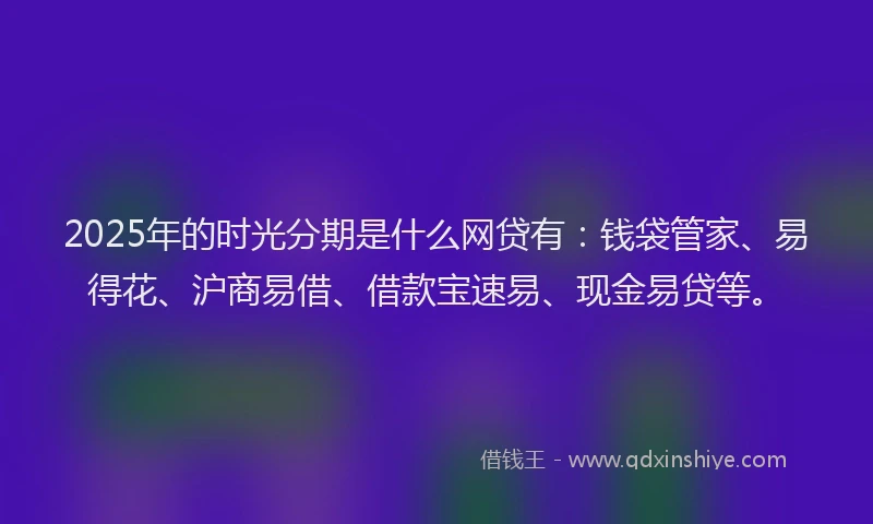 2025年的时光分期是什么网贷有：钱袋管家、易得花、沪商易借、借款宝速易、现金易贷等。