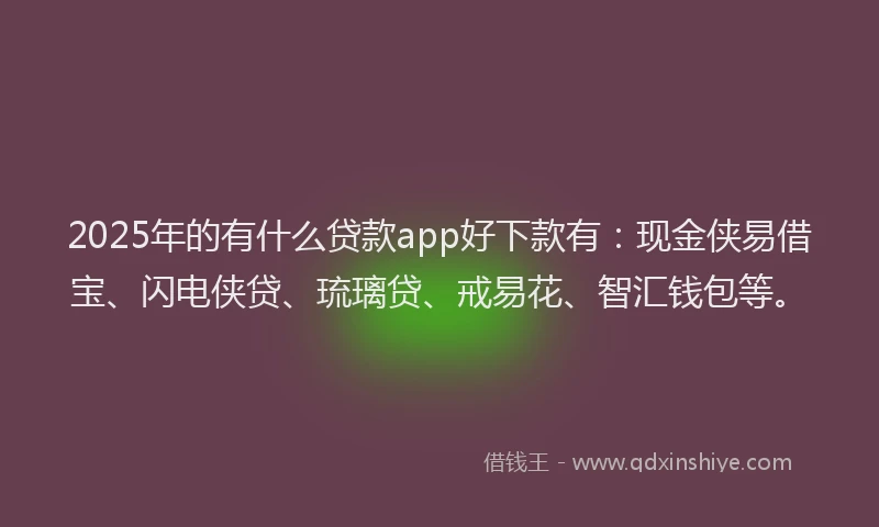 2025年的有什么贷款app好下款有：现金侠易借宝、闪电侠贷、琉璃贷、戒易花、智汇钱包等。