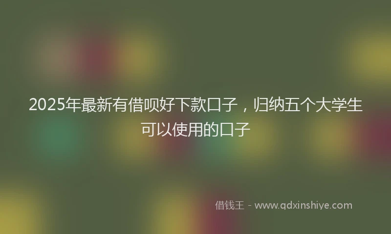 2025年最新有借呗好下款口子，归纳五个大学生可以使用的口子