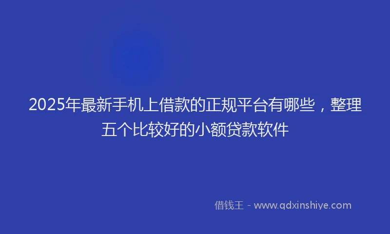 2025年最新手机上借款的正规平台有哪些，整理五个比较好的小额贷款软件