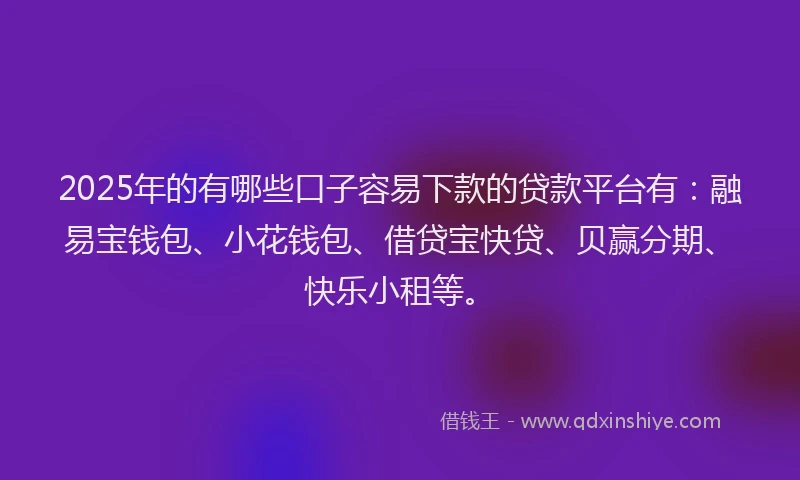 2025年的有哪些口子容易下款的贷款平台有：融易宝钱包、小花钱包、借贷宝快贷、贝赢分期、快乐小租等。