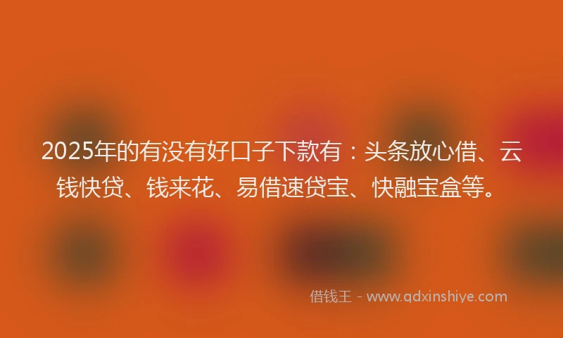 2025年的有没有好口子下款有：头条放心借、云钱快贷、钱来花、易借速贷宝、快融宝盒等。