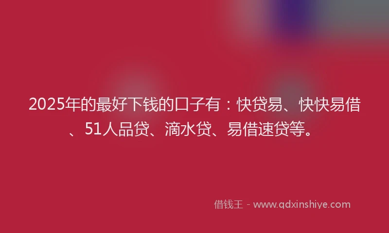 2025年的最好下钱的口子有：快贷易、快快易借、51人品贷、滴水贷、易借速贷等。