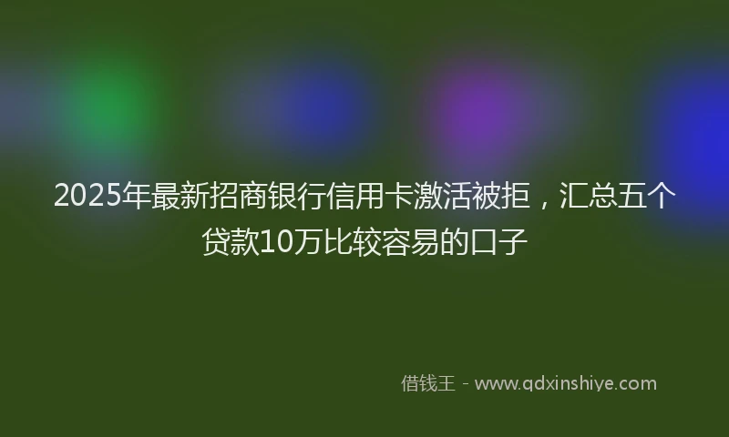 2025年最新招商银行信用卡激活被拒，汇总五个贷款10万比较容易的口子