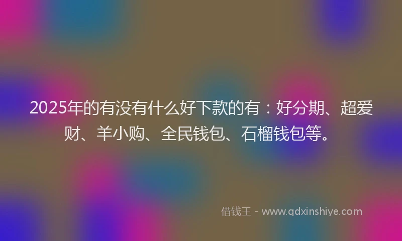 2025年的有没有什么好下款的有：好分期、超爱财、羊小购、全民钱包、石榴钱包等。