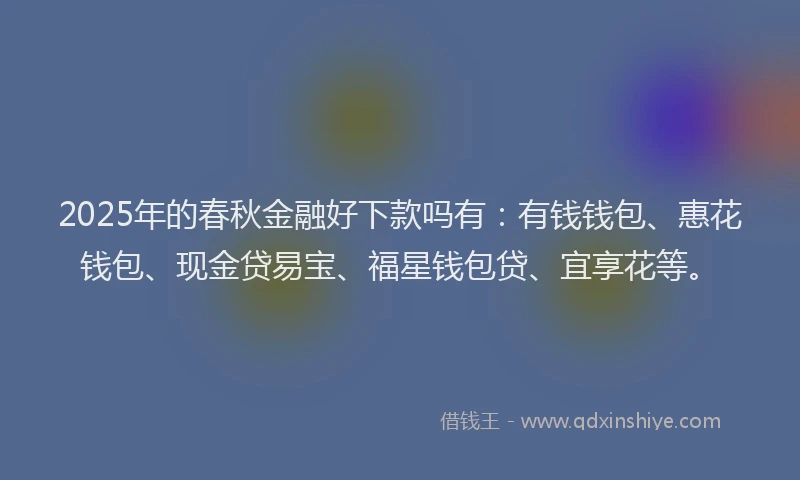 2025年的春秋金融好下款吗有：有钱钱包、惠花钱包、现金贷易宝、福星钱包贷、宜享花等。