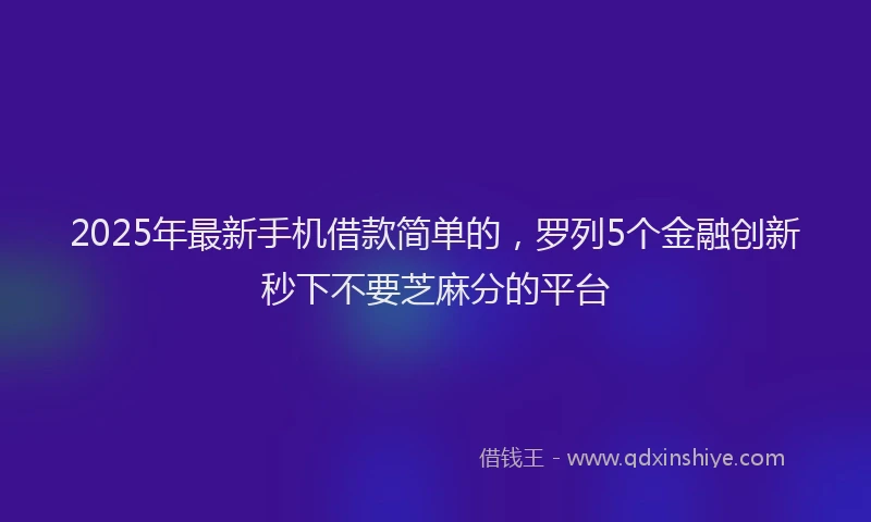 2025年最新手机借款简单的，罗列5个金融创新秒下不要芝麻分的平台