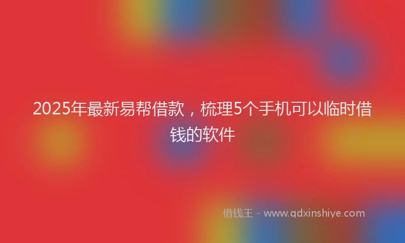2025年最新易帮借款，梳理5个手机可以临时借钱的软件