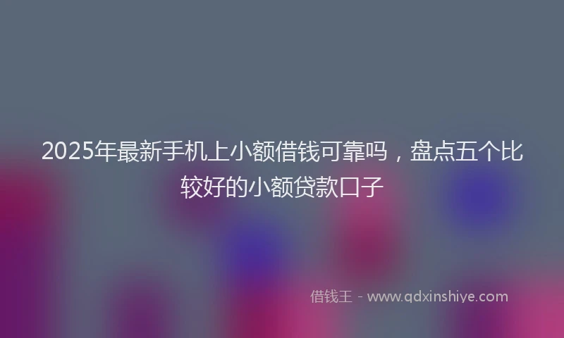 2025年最新手机上小额借钱可靠吗，盘点五个比较好的小额贷款口子