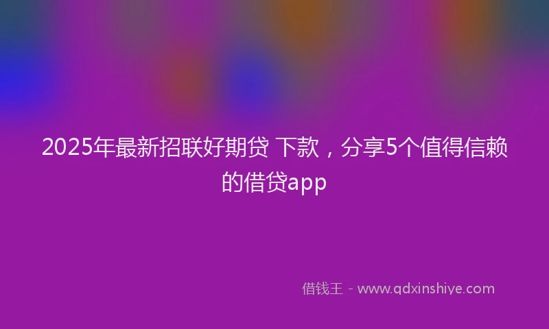 2025年最新招联好期贷 下款，分享5个值得信赖的借贷app