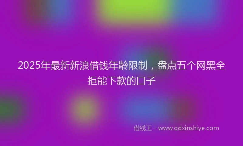 2025年最新新浪借钱年龄限制，盘点五个网黑全拒能下款的口子