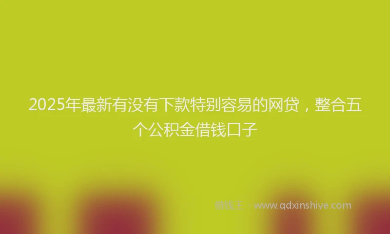 2025年最新有没有下款特别容易的网贷，整合五个公积金借钱口子