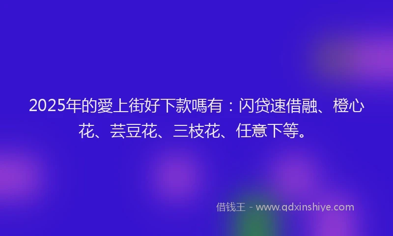 2025年的愛上街好下款嗎有：闪贷速借融、橙心花、芸豆花、三枝花、任意下等。