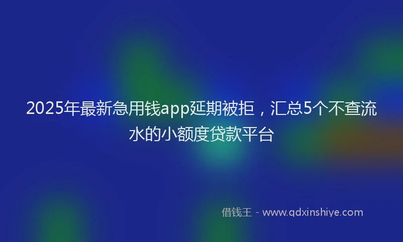 2025年最新急用钱app延期被拒，汇总5个不查流水的小额度贷款平台