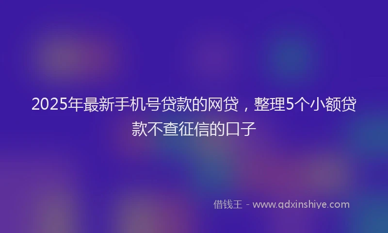 2025年最新手机号贷款的网贷，整理5个小额贷款不查征信的口子