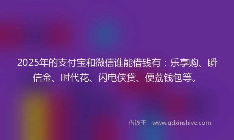 2025年的支付宝和微信谁能借钱有：乐享购、瞬信金、时代花、闪电侠贷、便荔钱包等。