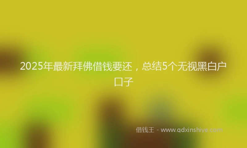 2025年最新拜佛借钱要还，总结5个无视黑白户口子