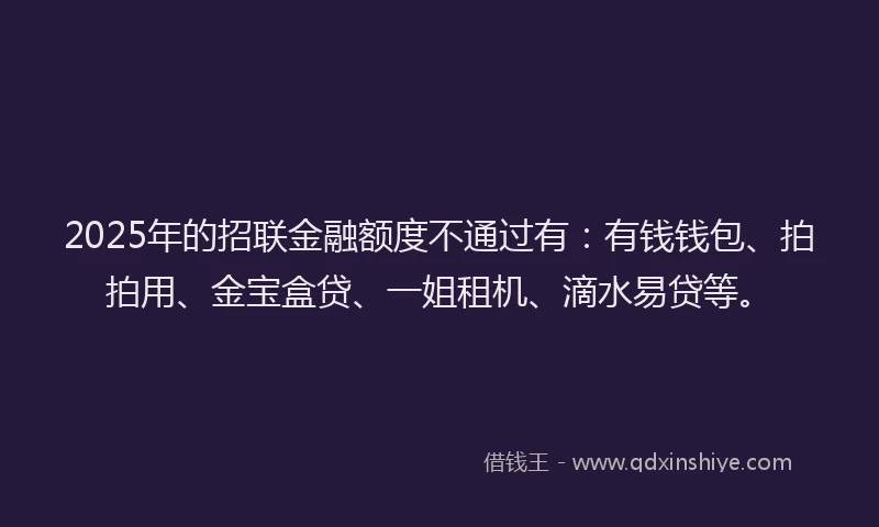 2025年的招联金融额度不通过有：有钱钱包、拍拍用、金宝盒贷、一姐租机、滴水易贷等。