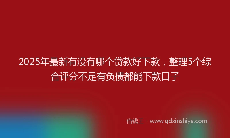 2025年最新有没有哪个贷款好下款，整理5个综合评分不足有负债都能下款口子