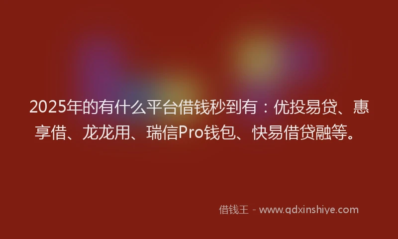 2025年的有什么平台借钱秒到有：优投易贷、惠享借、龙龙用、瑞信Pro钱包、快易借贷融等。
