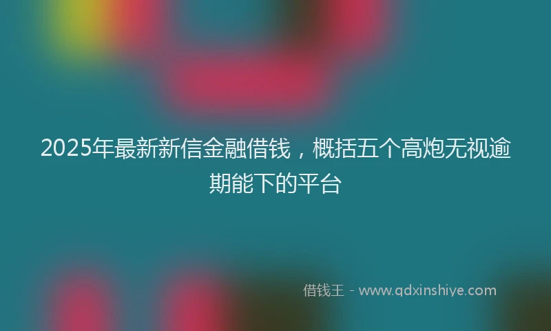 2025年最新新信金融借钱，概括五个高炮无视逾期能下的平台