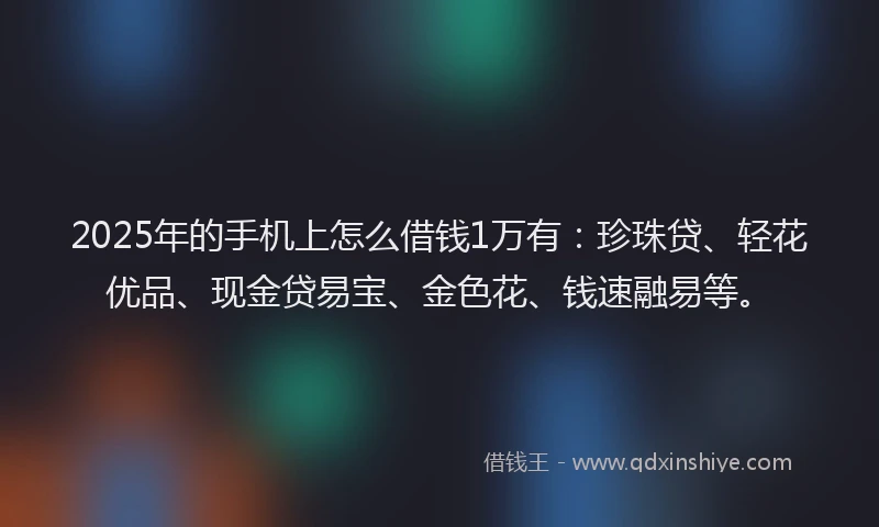 2025年的手机上怎么借钱1万有：珍珠贷、轻花优品、现金贷易宝、金色花、钱速融易等。