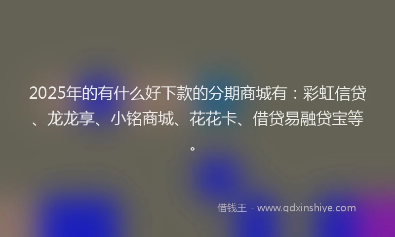 2025年的有什么好下款的分期商城有：彩虹信贷、龙龙享、小铭商城、花花卡、借贷易融贷宝等。