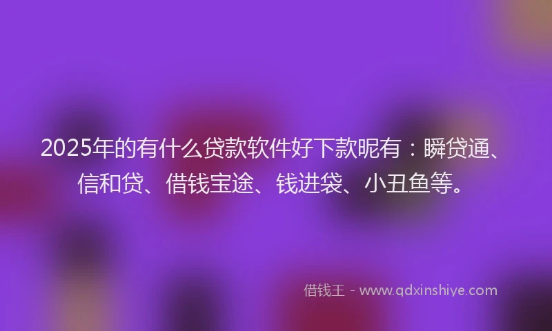2025年的有什么贷款软件好下款昵有：瞬贷通、信和贷、借钱宝途、钱进袋、小丑鱼等。