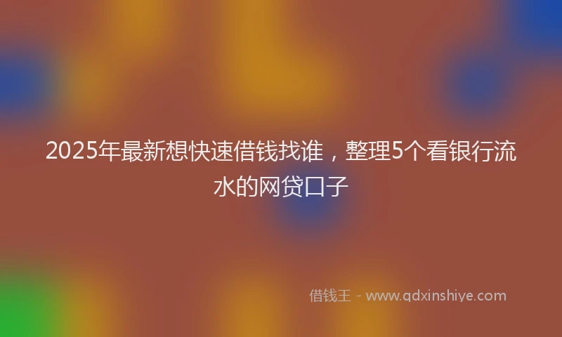 2025年最新想快速借钱找谁，整理5个看银行流水的网贷口子